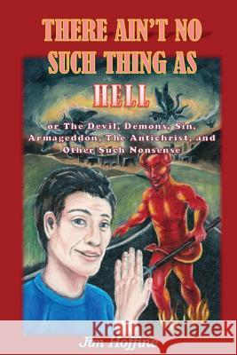 There Ain't No Such Thing as Hell: Or the Devil, Demons, Sin, Armageddon, the Antichrist, and Other Such Nonsense Jim Hoffine   9780991650804 James E. Hoffine
