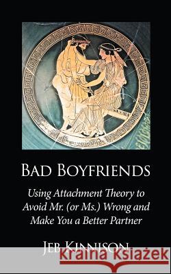 Bad Boyfriends: Using Attachment Theory to Avoid Mr. (or Ms.) Wrong and Make You a Better Partner Kinnison, Jeb 9780991663613 Jeb Kinnison
