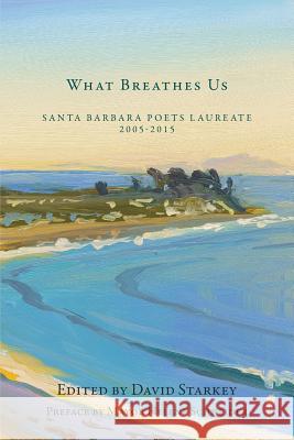 What Breathes Us: Santa Barbara Poets Laureate, 2005-2015 Barry Spacks Perie Longo David Starkey 9780991665181 Gunpowder Press