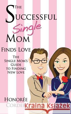 The Successful Single Mom Finds Love: The Single Mom's Guide to Finding New Love Honoree Corder 9780991669622 Honoree Enterprises Publishing