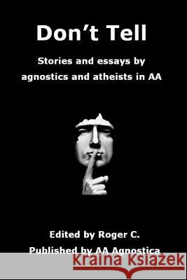 Don't Tell: Stories and essays by agnostics and atheists in AA C, Roger 9780991717446 AA Agnostica