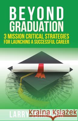 Beyond Graduation: 3 Mission Critical Strategies For Launching A Successful Career Johanson, Larry 9780991731732