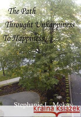The Path Through Unhappiness To Happiness L. McKay, Stephanie 9780991741601 Stephanie L. McKay
