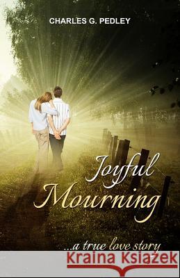 Joyful Mourning: A True Love Story MR Charles G. Pedley 9780991751730