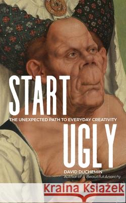 Start Ugly: The Unexpected Path to Everyday Creativity David duChemin 9780991755790