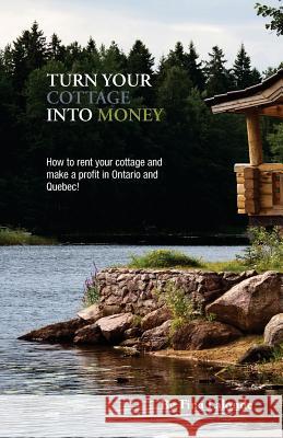 Turn Your Cottage Into Money: How to Rent Your Cottage and Make a Profit in Ontario and Quebec Tina LaLonde 9780991784103 Tina LaLonde