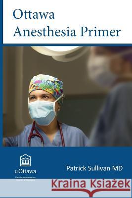 Ottawa Anesthesia Primer Patrick J. Sullivan 9780991800902 Echo Book Publishing