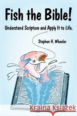 Fish the Bible!: Understand Scripture and Apply It to Life. Stephen H. Wheeler 9780991817511