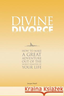 Divine Divorce: How To Make A Great Adventure Out Of The Worst Disaster Of Your Life Small, Jacque 9780991824205