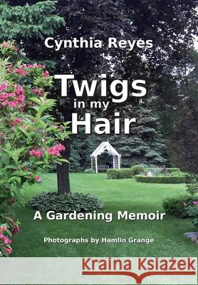 Twigs in my Hair: A Gardening Memoir Cynthia Reyes 9780991837922