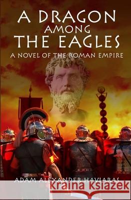 A Dragon among the Eagles: A Novel of the Roman Empire Adam Alexander Haviaras 9780991887354 Eagles and Dragons Publishing