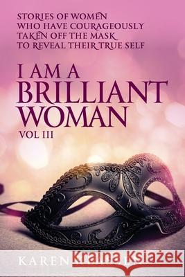 I AM a Brilliant Woman Volume Three: Stories of women who have taken off their masks to reveal their true selves Klassen, Karen 9780991889044 Imagine Publishing
