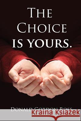 The Choice Is Yours: How one man's journey prepared him to survive and thrive on life's challenges. Ross, Donald Gordon 9780991903207