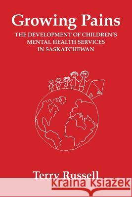 Growing Pains: The Development of Children's Mental Health Services in Saskatchewan Dr Terry Russell 9780991910908 Canadian ISBN Service System