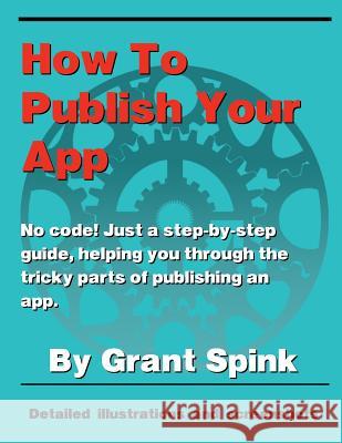 How To Publish Your App: A simple illustrated guide walking you through the steps required to get your App on the App Store! No code. Just the Spink, Grant 9780991918300 Grant Spink