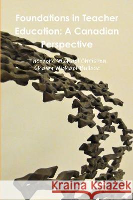 Foundations in Teacher Education: A Canadian Perspective Theodore Michael Christou, Shawn Michael Bullock 9780991919772