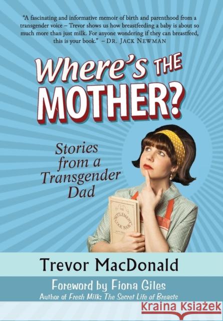 Where's the Mother?: Stories from a Transgender Dad Trevor MacDonald (BA (Hons) University o Fiona Giles (BA (Hons 1) UWA, MA (Hons 1  9780991964512 Trans Canada Press