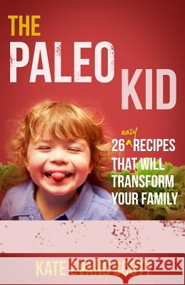 The Paleo Kid: 26 Easy Recipes That Will Transform Your Family (Primal Gluten Free Kids Cookbook) Kate Evans Scott 9780991972906