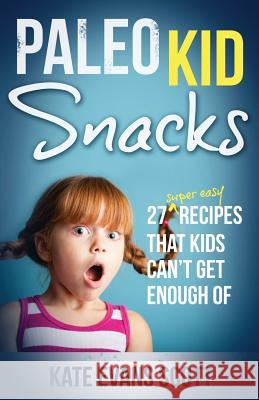 Paleo Kid Snacks: 27 Super Easy Recipes That Kids Can't Get Enough Of: (Primal Gluten Free Kids Cookbook) Kate Evans Scott 9780991972913