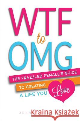 WTF to OMG: The Frazzled Female's Guide to Creating a Life You Love Sparks, Jennifer 9780992030209