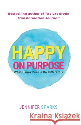 Happy on Purpose: What Happy People Do Differently Jennifer Sparks 9780992030223