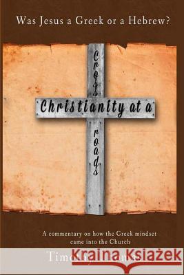 Christianity at a Crossroads: Was Jesus a Greek or a Hebrew? Timothy Thomas 9780992085704