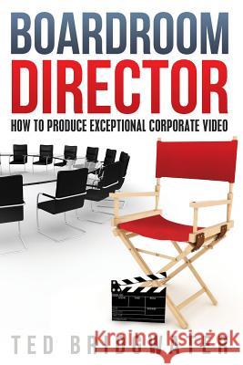 Boardroom Director: How To Produce Exceptional Corporate Video Bridgwater, Ted 9780992088507