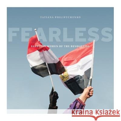 Fearless: Egyptian Women of the Revolution Tatiana Philiptchenko 9780992102401