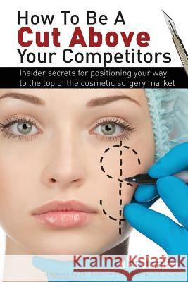 How to Be a Cut Above Your Competitors: Insider Secrets for Positioning Your Way to the Top of the Cosmetic Surgery Market Nick Dumitru 9780992113636 Nick Dumitru