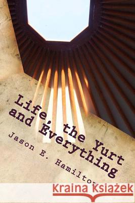 Life, the Yurt and Everything Jason E. Hamilton 9780992118907 Mazelton Publishing