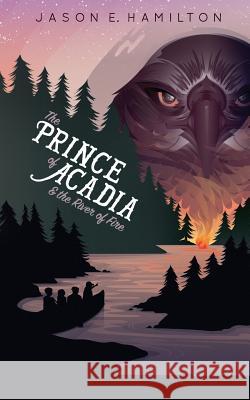 The Prince of Acadia & the River of Fire Jason E. Hamiton Heather Curtis 9780992118983