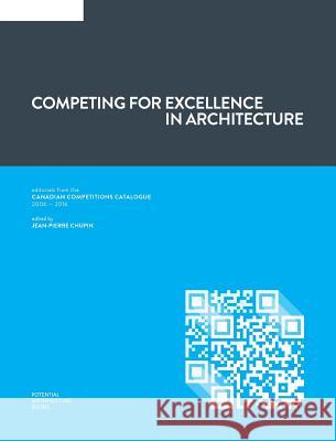 Competing for Excellence in Architecture: Editorials from the Canadian Competitions Catalogue (2006 - 2016) Jean-Pierre Chupin 9780992131753 Potential Architecture Books Inc.