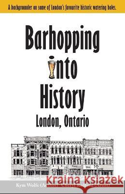 Barhopping Into History: London, Ontario Cheryl Radford Kym Wolfe  9780992135607 Chks Publishing