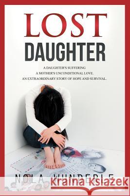 Lost Daughter: A Daughter's Suffering, a Mother's Unconditional Love, an Extraordinary Story of Hope and Survival. Wunderle, Nola 9780992273408 Phoenix Rising Press