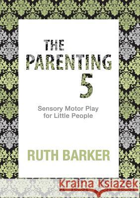 The Parenting 5: Sensory Motor Play for Little People Ruth Barker 9780992310301 Toddler Education Services