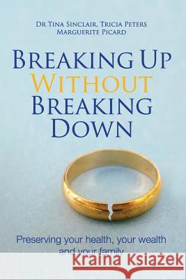 Breaking Up Without Breaking Down: Preserving Your Health, Your Wealth and Your Family Dr Tina Sinclair Peters Tricia Picard Marguerite 9780992317669 Grammar Factory Pty. Ltd.