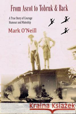From Ascot to Tobruk And Back: A True Story of Courage Humor and Mateship O'Neill, Mark Thomas 9780992319809 Mark O'Neill