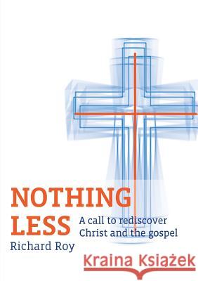Nothing Less: A Call to Rediscover Christ and the Gospel Roy, Richard 9780992335205 MT Pleasant Baptist Community College