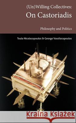 (Un)Willing Collectives: On Castoriadis, Philosophy and Politics Nicolacopoulos, Toula 9780992373450