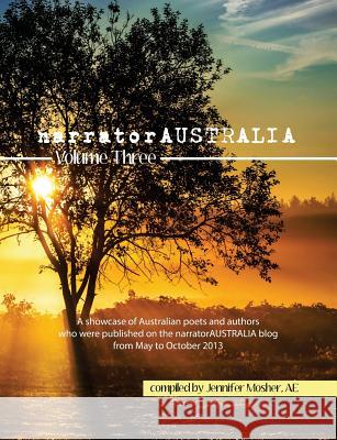 narratorAUSTRALIA Volume Three: A showcase of Australian poets and authors who were published on the narratorAUSTRALIA blog from May to October 2013 Various Contributors, Jennifer Mosher (IPEd Accredited Editor) 9780992379834