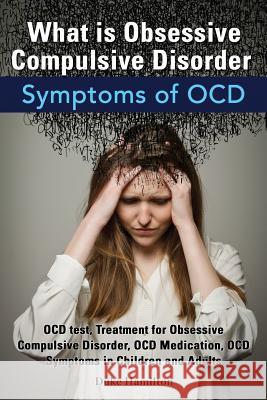 What Is Obsessive Compulsive Disorder. Symptoms of Ocd. Ocd Test, Treatment for Obsessive Compulsive Disorder, Ocd Medication, Ocd Symptoms in Childre Duke Hamilton 9780992392291 