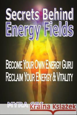 Secrets Behind Energy Fields: Become Your Own Energy Guru, Reclaim Your Energy and Vitality Myra Sri 9780992392420 Myra Sri