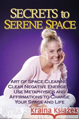 Secrets to Serene Space: The Art of Space Clearing; Clear Negative Energies, Use Metaphysics and Affirmations to Change Your Space and Life. Myra Sri 9780992392451 Myra Sri