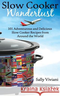 Slow Cooker Wanderlust: 101 Adventurous and Delicious Slow Cooker Recipes from Around the World Sally Viviani 9780992402938 Visual Magic Productions