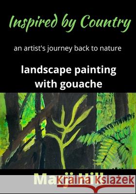 Inspired by Country: An Artist's Journey Back to Nature Landscape Painting with Gouache Marji Hill 9780992411879