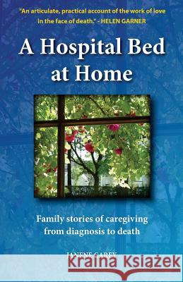 A Hospital Bed at Home: Family stories of caregiving from diagnosis to death Carey, Janene 9780992423605 Tablelands Press
