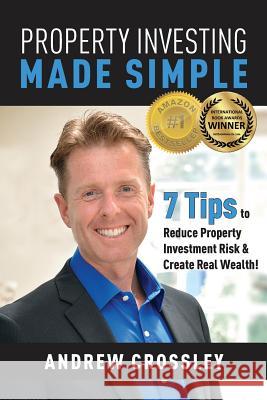 Property Investing Made Simple: 7 Tips to Reduce Property Investment Risk and Create Real Wealth Andrew C. Crossley 9780992432591