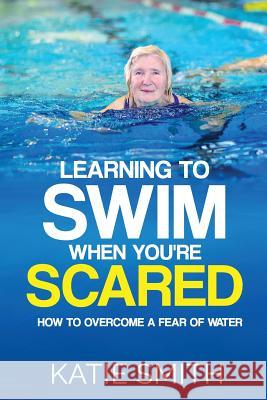 Learning To Swim When You're Scared: How To Overcome A Fear Of Water Smith, Katie 9780992436360 Helen McKenna