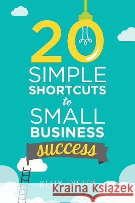 20 Simple Shortcuts to Small Business Success: Marketing, Mindset, Money and Productivity Tips to Help You Run Your Business Better Kelly Exeter 9780992441654 Swish Publishing