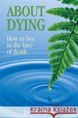 About Dying: How to live in the face of death Dicks, Colin 9780992454500